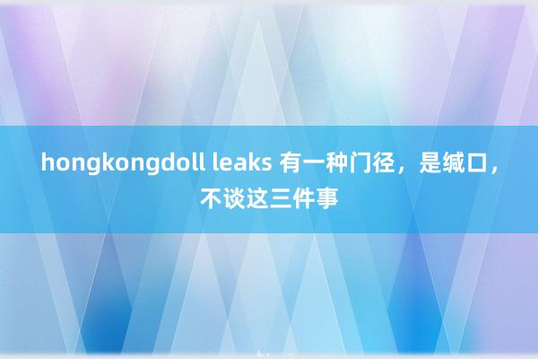 hongkongdoll leaks 有一种门径，是缄口，不谈这三件事
