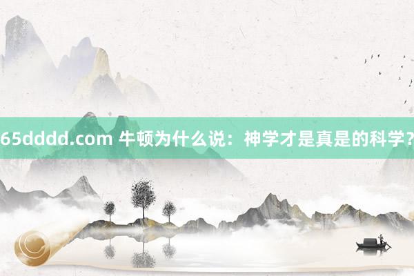 65dddd.com 牛顿为什么说：神学才是真是的科学？