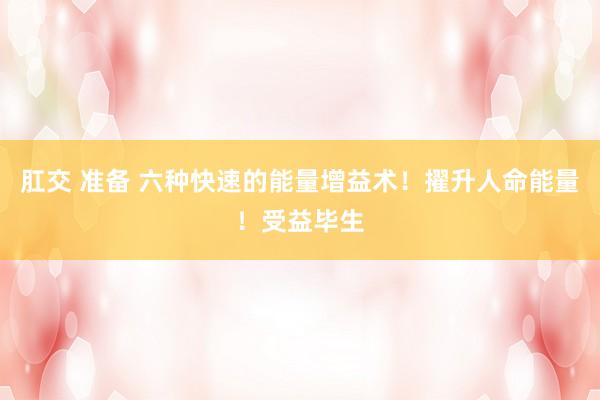肛交 准备 六种快速的能量增益术!擢升人命能量!受益毕生