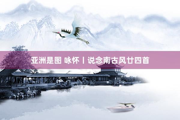 亚洲是图 咏怀丨说念南古风廿四首