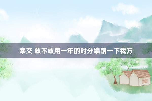 拳交 敢不敢用一年的时分编削一下我方