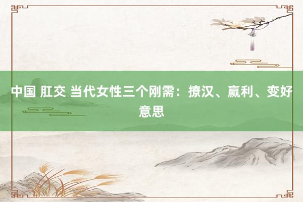 中国 肛交 当代女性三个刚需：撩汉、赢利、变好意思