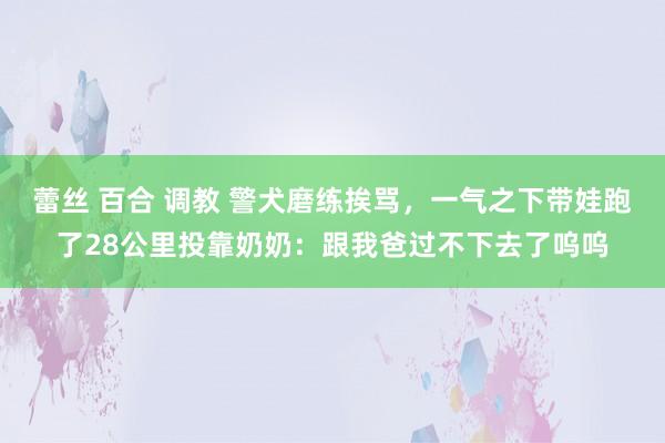 蕾丝 百合 调教 警犬磨练挨骂，一气之下带娃跑了28公里投靠奶奶：跟我爸过不下去了呜呜