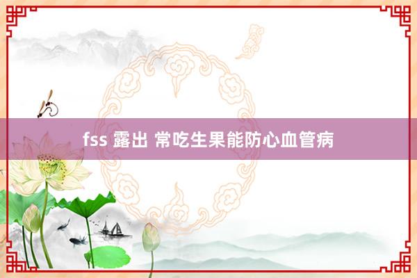 fss 露出 常吃生果能防心血管病