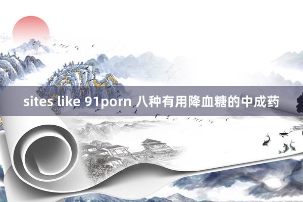 sites like 91porn 八种有用降血糖的中成药