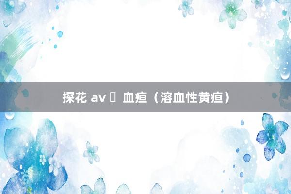 探花 av ​血疸（溶血性黄疸）