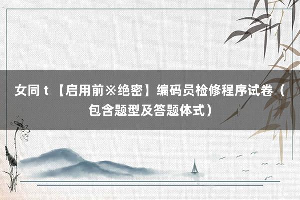 女同 t 【启用前※绝密】编码员检修程序试卷（包含题型及答题体式）