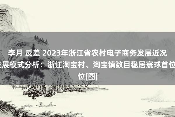 李月 反差 2023年浙江省农村电子商务发展近况及发展模式分析：浙江淘宝村、淘宝镇数目稳居寰球首位[图]