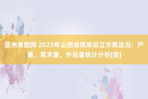 亚洲美图网 2023年山西省煤炭设立诈欺近况：产量、需求量、外运量统计分析[图]