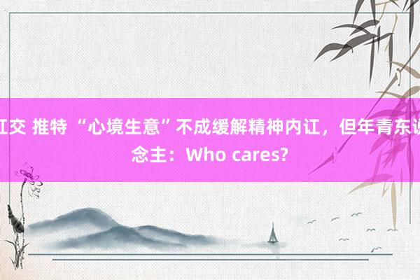 肛交 推特 “心境生意”不成缓解精神内讧，但年青东说念主：Who cares?