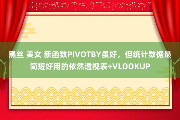 黑丝 美女 新函数PIVOTBY虽好，但统计数据最简短好用的依然透视表+VLOOKUP