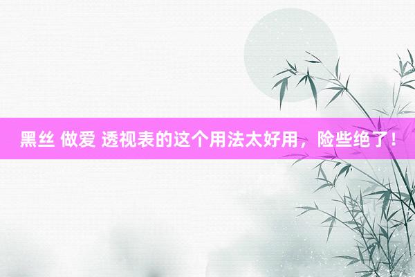 黑丝 做爱 透视表的这个用法太好用，险些绝了！