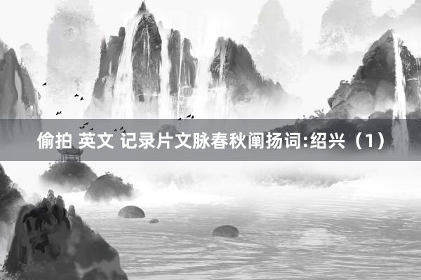 偷拍 英文 记录片文脉春秋阐扬词:绍兴（1）