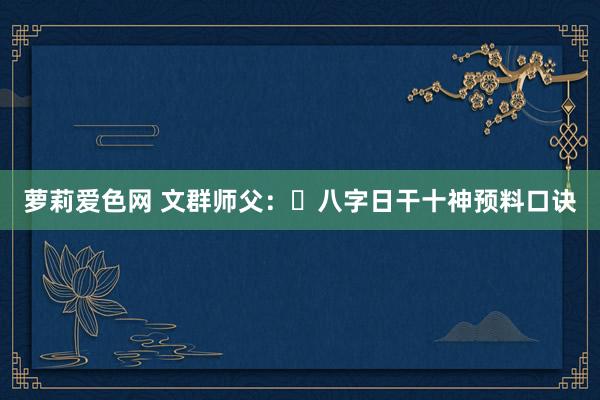 萝莉爱色网 文群师父：​八字日干十神预料口诀