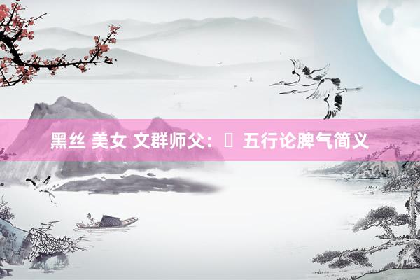 黑丝 美女 文群师父：​五行论脾气简义
