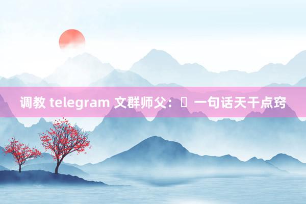 调教 telegram 文群师父：​一句话天干点窍