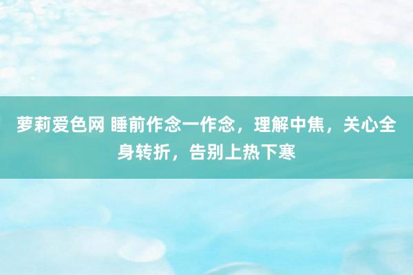 萝莉爱色网 睡前作念一作念，理解中焦，关心全身转折，告别上热下寒