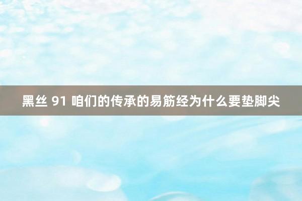 黑丝 91 咱们的传承的易筋经为什么要垫脚尖