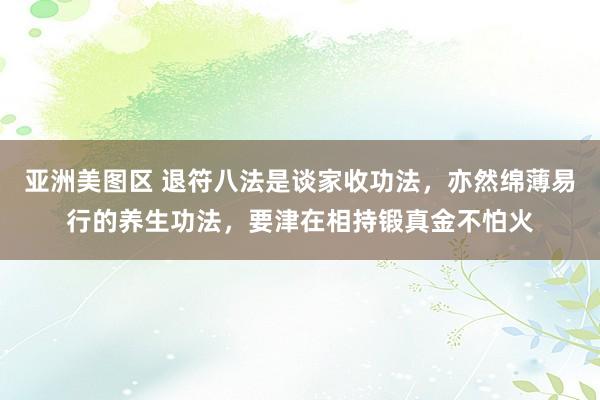亚洲美图区 退符八法是谈家收功法，亦然绵薄易行的养生功法，要津在相持锻真金不怕火