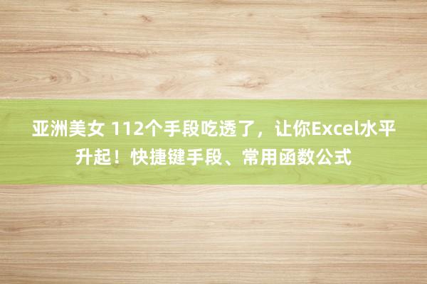 亚洲美女 112个手段吃透了，让你Excel水平升起！快捷键手段、常用函数公式