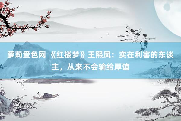 萝莉爱色网 《红楼梦》王熙凤：实在利害的东谈主，从来不会输给厚谊