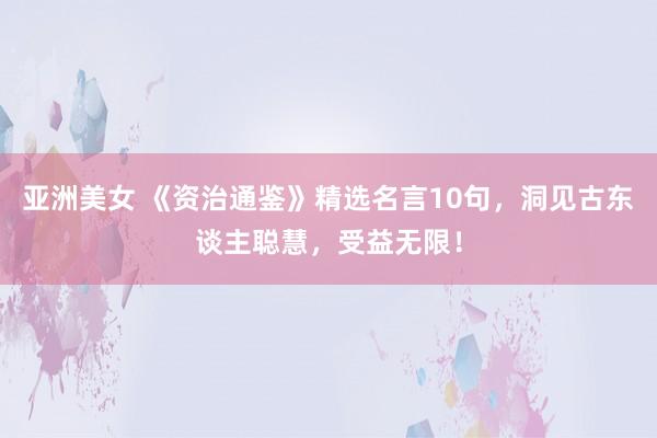 亚洲美女 《资治通鉴》精选名言10句，洞见古东谈主聪慧，受益无限！