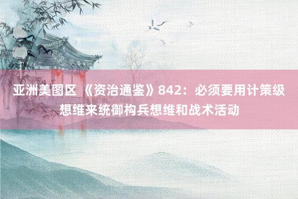 亚洲美图区 《资治通鉴》842：必须要用计策级想维来统御构兵想维和战术活动