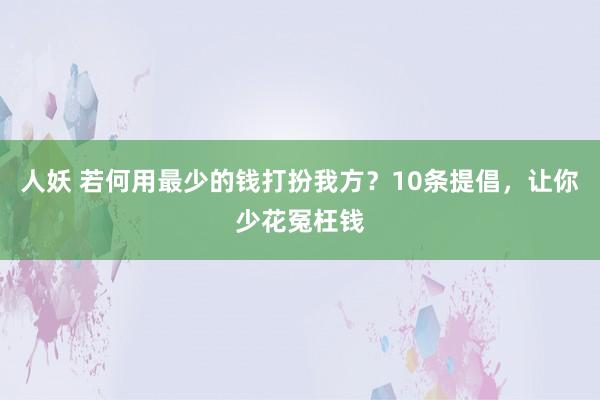 人妖 若何用最少的钱打扮我方？10条提倡，让你少花冤枉钱
