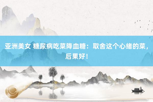 亚洲美女 糖尿病吃菜降血糖:取舍这个心绪的菜,后果好!