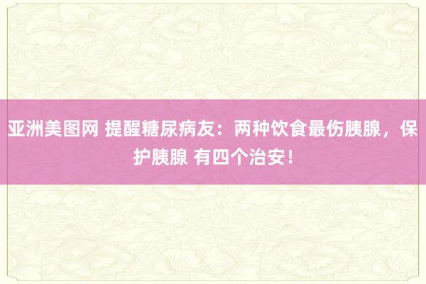 亚洲美图网 提醒糖尿病友：两种饮食最伤胰腺，保护胰腺 有四个治安！
