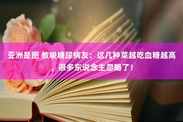 亚洲是图 教唆糖尿病友：这几种菜越吃血糖越高，很多东说念主忽略了！