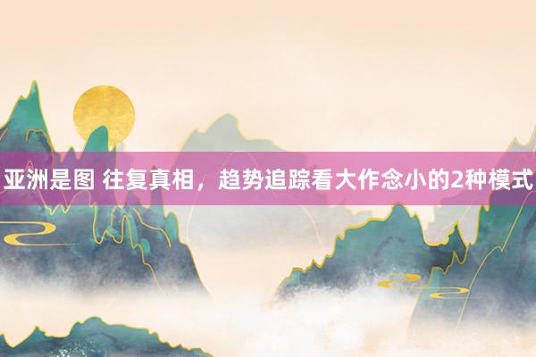 亚洲是图 往复真相，趋势追踪看大作念小的2种模式