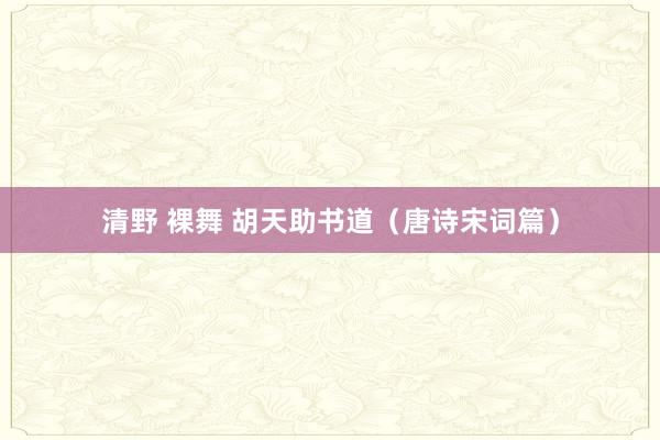 清野 裸舞 胡天助书道（唐诗宋词篇）