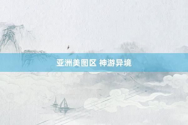 亚洲美图区 神游异境