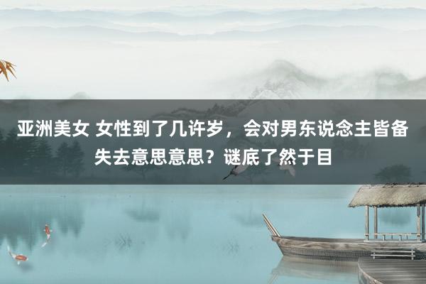 亚洲美女 女性到了几许岁，会对男东说念主皆备失去意思意思？谜底了然于目