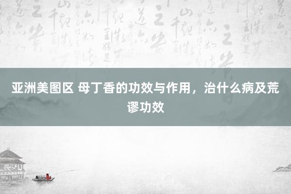 亚洲美图区 母丁香的功效与作用，治什么病及荒谬功效