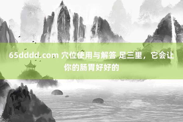 65dddd.com 穴位使用与解答 足三里，它会让你的肠胃好好的