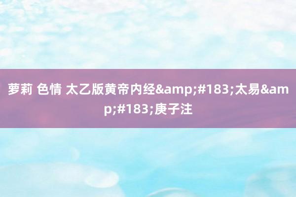 萝莉 色情 太乙版黄帝内经&#183;太易&#183;庚子注