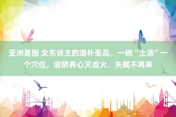 亚洲是图 女东谈主的滋补圣品，一碗“土汤”一个穴位，滋阴养心灭虚火，失眠不再来