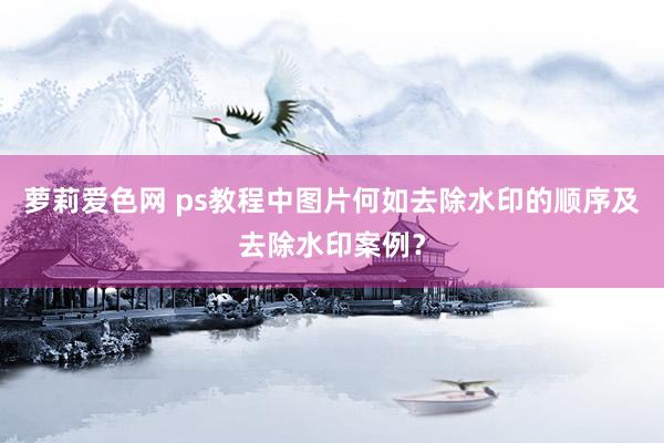 萝莉爱色网 ps教程中图片何如去除水印的顺序及去除水印案例？