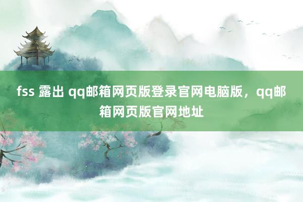 fss 露出 qq邮箱网页版登录官网电脑版，qq邮箱网页版官网地址