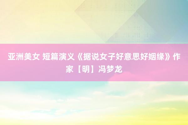 亚洲美女 短篇演义《据说女子好意思好姻缘》作家【明】冯梦龙