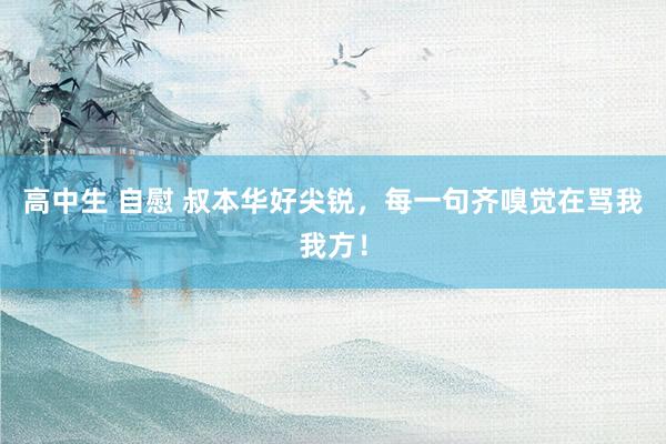 高中生 自慰 叔本华好尖锐，每一句齐嗅觉在骂我我方！