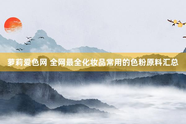 萝莉爱色网 全网最全化妆品常用的色粉原料汇总