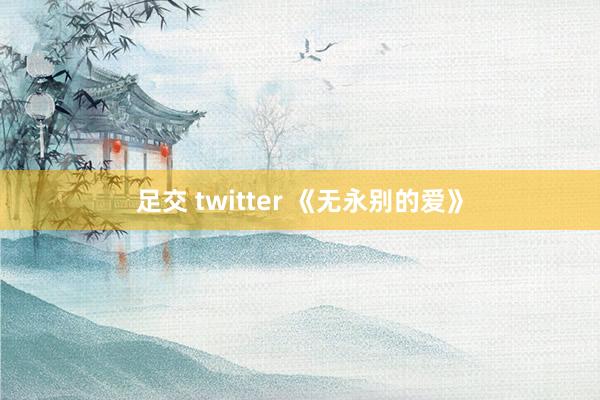 足交 twitter 《无永别的爱》