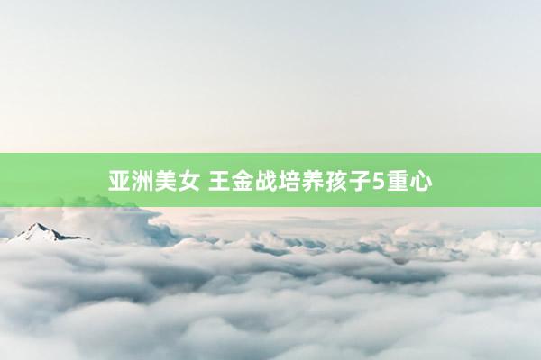 亚洲美女 王金战培养孩子5重心