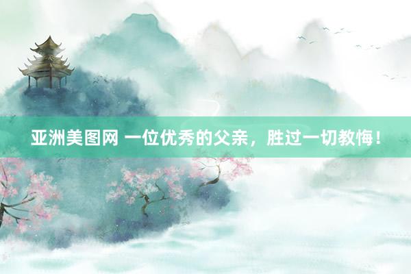 亚洲美图网 一位优秀的父亲，胜过一切教悔！