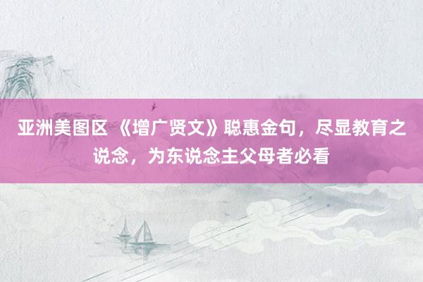 亚洲美图区 《增广贤文》聪惠金句，尽显教育之说念，为东说念主父母者必看