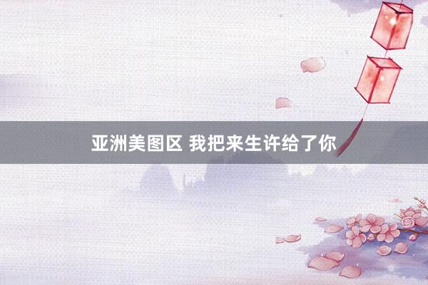 亚洲美图区 我把来生许给了你