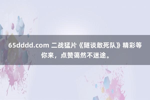 65dddd.com 二战猛片《隧谈敢死队》精彩等你来，点赞蔼然不迷途。